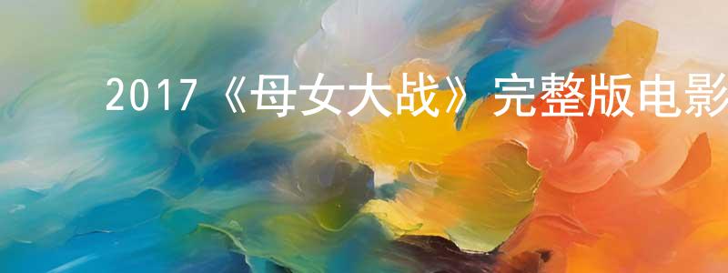 敖根平的动漫综艺大全,2017《母女大战》完整版电影/在线观看/百度云-美剧天堂